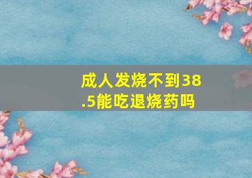 成人发烧不到38.5能吃退烧药吗