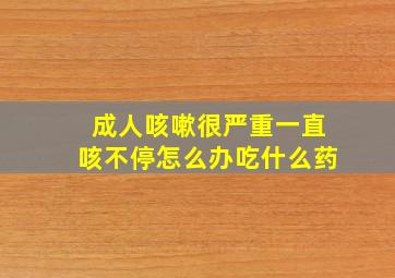 成人咳嗽很严重一直咳不停怎么办吃什么药