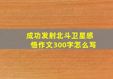 成功发射北斗卫星感悟作文300字怎么写