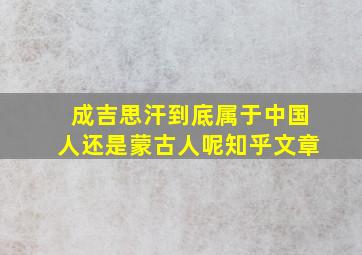 成吉思汗到底属于中国人还是蒙古人呢知乎文章