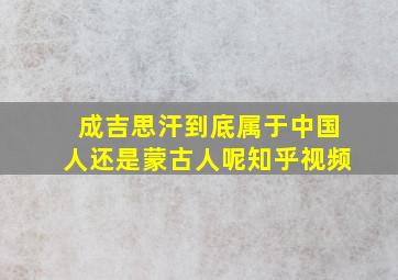 成吉思汗到底属于中国人还是蒙古人呢知乎视频