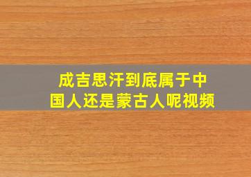 成吉思汗到底属于中国人还是蒙古人呢视频