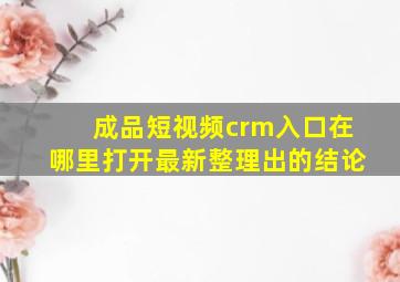 成品短视频crm入口在哪里打开最新整理出的结论