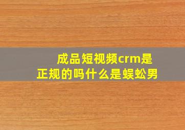 成品短视频crm是正规的吗什么是蜈蚣男