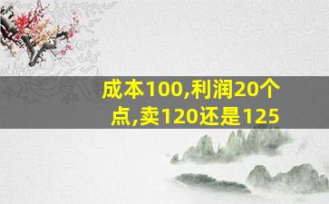 成本100,利润20个点,卖120还是125