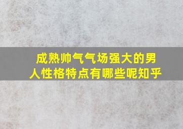 成熟帅气气场强大的男人性格特点有哪些呢知乎