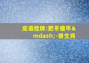 成语挂牌:肥冬瘦年—-猜生肖