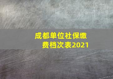 成都单位社保缴费档次表2021