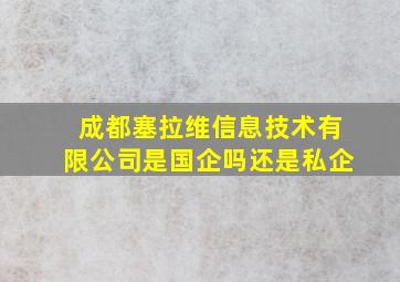 成都塞拉维信息技术有限公司是国企吗还是私企