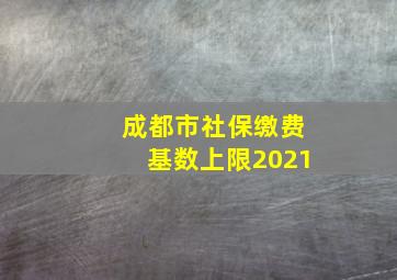 成都市社保缴费基数上限2021