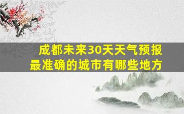 成都未来30天天气预报最准确的城市有哪些地方