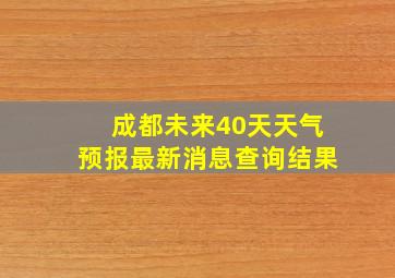 成都未来40天天气预报最新消息查询结果