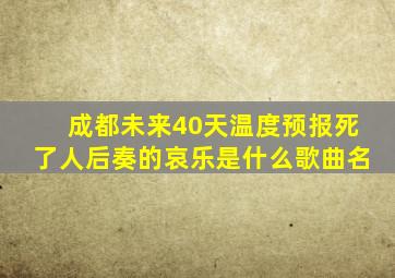 成都未来40天温度预报死了人后奏的哀乐是什么歌曲名