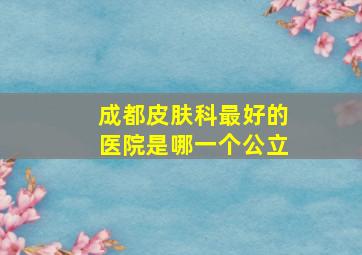 成都皮肤科最好的医院是哪一个公立