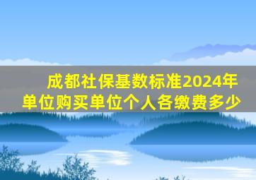 成都社保基数标准2024年单位购买单位个人各缴费多少