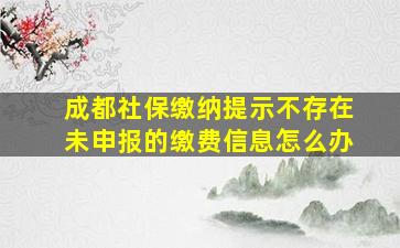 成都社保缴纳提示不存在未申报的缴费信息怎么办