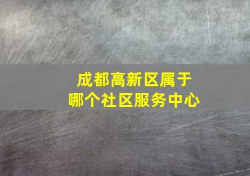 成都高新区属于哪个社区服务中心