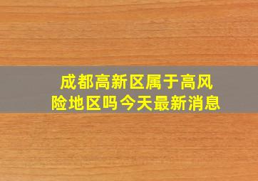 成都高新区属于高风险地区吗今天最新消息