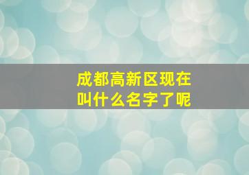 成都高新区现在叫什么名字了呢