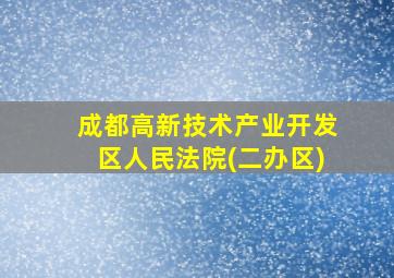 成都高新技术产业开发区人民法院(二办区)