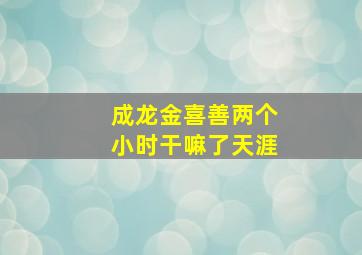 成龙金喜善两个小时干嘛了天涯