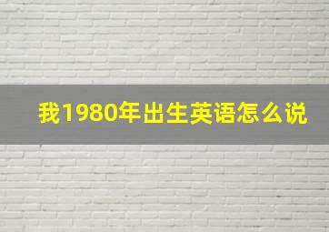 我1980年出生英语怎么说