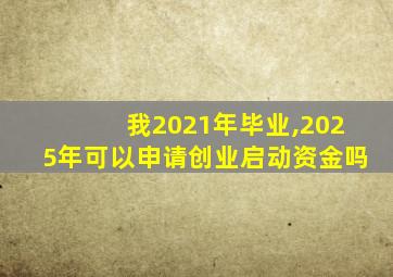 我2021年毕业,2025年可以申请创业启动资金吗