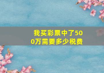 我买彩票中了500万需要多少税费