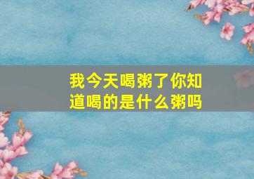 我今天喝粥了你知道喝的是什么粥吗