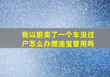 我以前卖了一个车没过户怎么办燃油宝管用吗