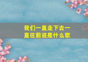 我们一直走下去一直往前进是什么歌