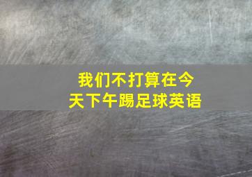 我们不打算在今天下午踢足球英语