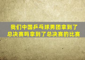 我们中国乒乓球男团拿到了总决赛吗拿到了总决赛的比赛