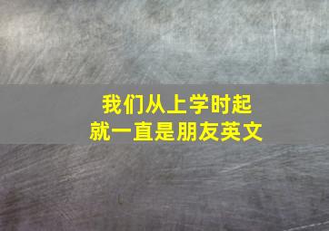 我们从上学时起就一直是朋友英文