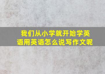 我们从小学就开始学英语用英语怎么说写作文呢