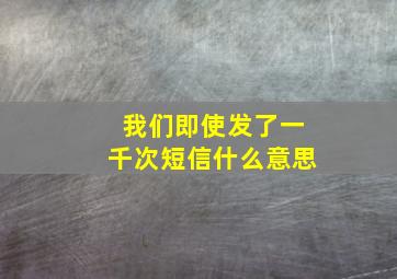 我们即使发了一千次短信什么意思