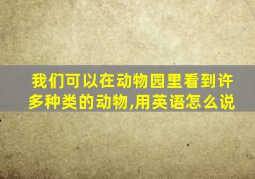 我们可以在动物园里看到许多种类的动物,用英语怎么说