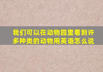 我们可以在动物园里看到许多种类的动物用英语怎么说