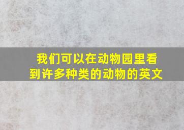 我们可以在动物园里看到许多种类的动物的英文