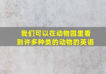 我们可以在动物园里看到许多种类的动物的英语