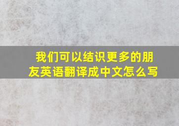 我们可以结识更多的朋友英语翻译成中文怎么写