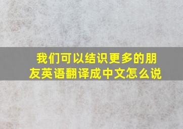 我们可以结识更多的朋友英语翻译成中文怎么说