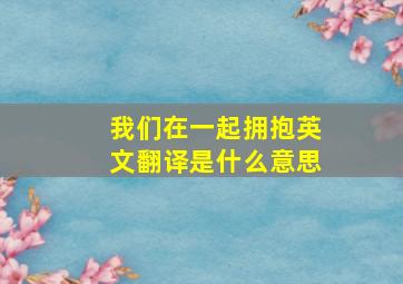 我们在一起拥抱英文翻译是什么意思