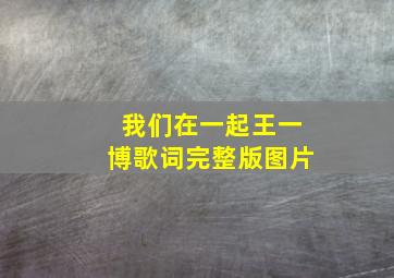 我们在一起王一博歌词完整版图片