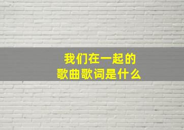 我们在一起的歌曲歌词是什么