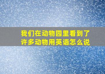 我们在动物园里看到了许多动物用英语怎么说