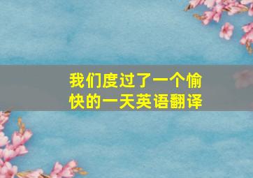 我们度过了一个愉快的一天英语翻译