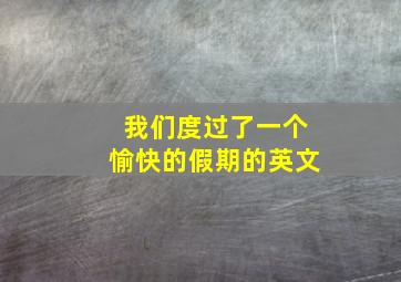 我们度过了一个愉快的假期的英文