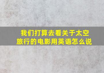 我们打算去看关于太空旅行的电影用英语怎么说