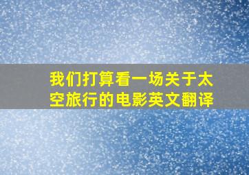 我们打算看一场关于太空旅行的电影英文翻译